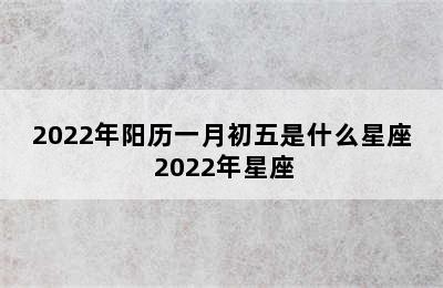 2022年阳历一月初五是什么星座 2022年星座